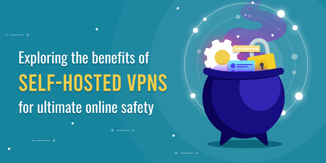 Exploring the benefits of self-hosted VPNs for ultimate online safety